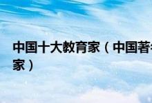 中国十大教育家（中国著名教育家有哪些不可遗忘的教育大家）