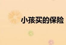 小孩买的保险 小孩要不要买保险