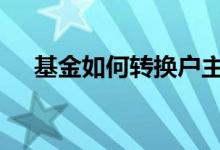 基金如何转换户主 基金如何转换更合算