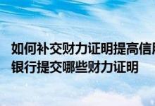 如何补交财力证明提高信用卡额度 想提高信用卡额度需要向银行提交哪些财力证明