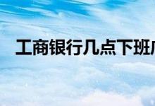 工商银行几点下班广州 工商银行几点下班