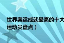 世界奥运成就最高的十大男运动员（世界得奖/金牌最多男运动员盘点）