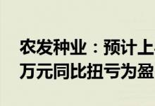 农发种业：预计上半年净利4500万元-5000万元同比扭亏为盈