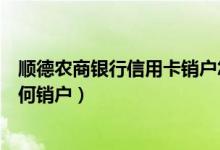 顺德农商银行信用卡销户怎么办理（顺德农商银行信用卡如何销户）