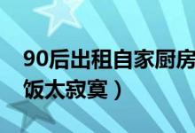 90后出租自家厨房50元一天（只因一个人吃饭太寂寞）