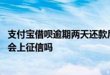 支付宝借呗逾期两天还款后会上征信吗 借呗逾期第四天还款会上征信吗