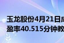 玉龙股份4月21日成交额达6130.08万股票市盈率40.515分钟教你看懂