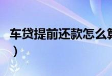 车贷提前还款怎么算法（车贷提前还款怎么算）