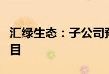 汇绿生态：子公司预中标8532.48万元工程项目