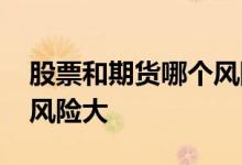 股票和期货哪个风险大一点 股票和期货哪个风险大