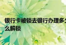 银行卡被锁去银行办理多久能解锁 银行卡被锁了不去银行怎么解锁