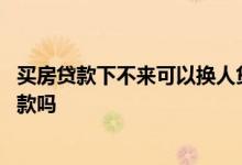 买房贷款下不来可以换人贷款吗 买房贷款下不来可以换人贷款吗