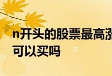 n开头的股票最高涨多少 n开头的股票第一天可以买吗