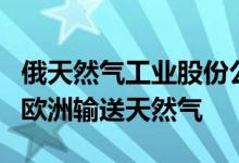 俄天然气工业股份公司：将继续通过乌克兰向欧洲输送天然气