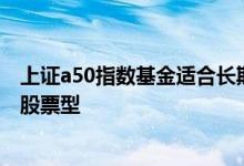 上证a50指数基金适合长期定投吗 长期定投指数型基金还是股票型