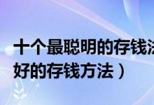 十个最聪明的存钱法（如何存钱利益最大化最好的存钱方法）