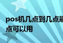 pos机几点到几点刷安全 pos机一般几点到几点可以用