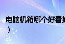 电脑机箱哪个好看好用（电脑机箱哪个品牌好）