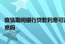 疫情期间银行贷款利息可以减免吗 疫情房贷可以申请减免利息吗