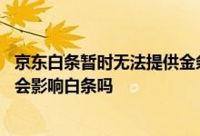 京东白条暂时无法提供金条服务怎么回事 金条无法提供服务会影响白条吗