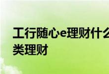 工行随心e理财什么时候有 工行随心e是什么类理财