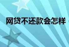 网贷不还款会怎样（网贷不还款会怎么样）