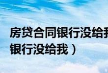 房贷合同银行没给我会有什么危险（房贷合同银行没给我）