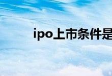 ipo上市条件是什么 IPO上市条件