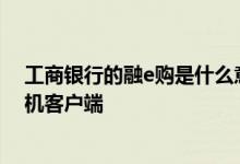 工商银行的融e购是什么意思 工商银行：如何下载融e购手机客户端