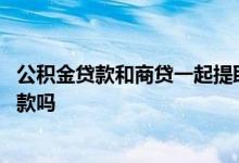 公积金贷款和商贷一起提取公积金 公积金贷款和商贷一起放款吗