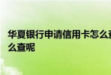华夏银行申请信用卡怎么查进度 华夏银行信用卡申请进度怎么查呢