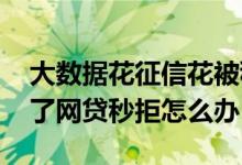 大数据花征信花被秒拒该怎么贷款 大数据花了网贷秒拒怎么办