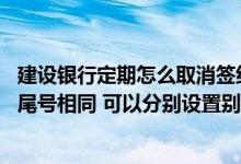 建设银行定期怎么取消签约账户 建设银行：我两个签约账户尾号相同 可以分别设置别名吗