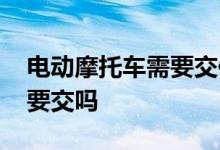 电动摩托车需要交保险吗 摩托车保险每年都要交吗