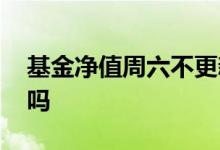 基金净值周六不更新吗 基金净值周六不更新吗