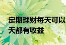 定期理财每天可以看到收益吗 理财是不是每天都有收益