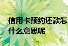 信用卡预约还款怎么取消 信用卡预约还款是什么意思呢