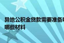 异地公积金贷款需要准备哪些材料 异地公积金贷款需要准备哪些材料