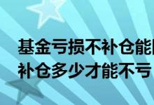 基金亏损不补仓能回本吗 基金亏损10%需要补仓多少才能不亏