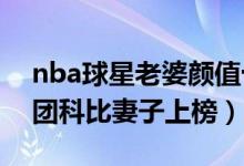 nba球星老婆颜值十大排行（NBA最美太太团科比妻子上榜）