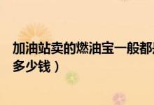 加油站卖的燃油宝一般都是多少钱（中石化店面卖的燃油宝多少钱）