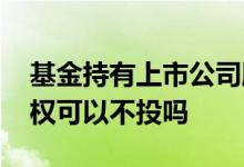 基金持有上市公司股份投票权 持有基金投票权可以不投吗