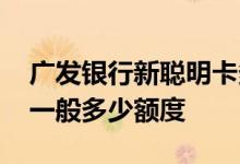 广发银行新聪明卡多少额度 广发银行聪明卡一般多少额度