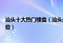 汕头十大热门楼盘（汕头最火楼盘排名汕头最热销楼盘有哪些）