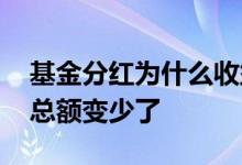 基金分红为什么收益少了 基金分红了为什么总额变少了