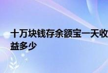 十万块钱存余额宝一天收益多少 2018余额宝十万元一天收益多少