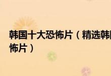 韩国十大恐怖片（精选韩国恐怖电影不容错过的经典韩国恐怖片）