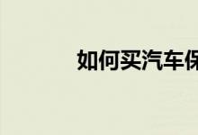 如何买汽车保险值得大家关注