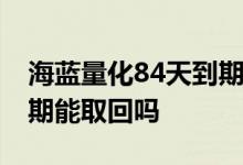 海蓝量化84天到期一般多久到账 海蓝量化到期能取回吗