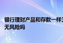 银行理财产品和存款一样无风险吗 银行理财产品和存款一样无风险吗